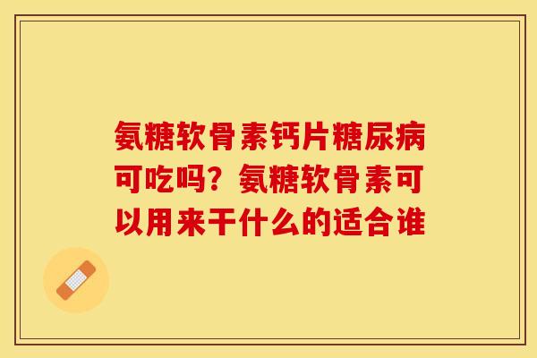 氨糖软骨素钙片糖尿病可吃吗？氨糖软骨素可以用来干什么的适合谁