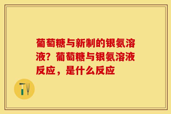 葡萄糖与新制的银氨溶液？葡萄糖与银氨溶液反应，是什么反应