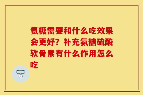 氨糖需要和什么吃效果会更好？补充氨糖硫酸软骨素有什么作用怎么吃