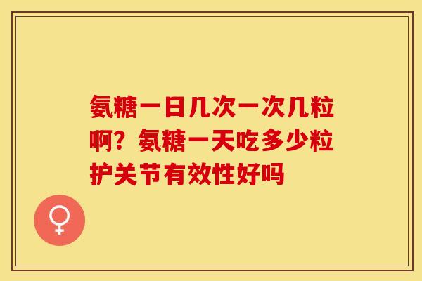 氨糖一日几次一次几粒啊？氨糖一天吃多少粒护关节有效性好吗-第1张图片-关节保镖