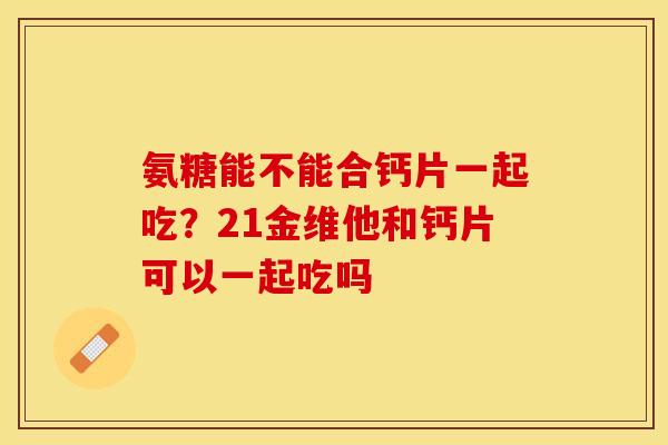氨糖能不能合钙片一起吃？21金维他和钙片可以一起吃吗