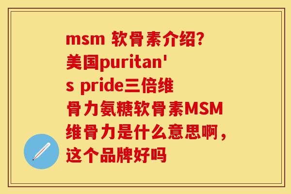 msm 软骨素介绍？美国puritan's pride三倍维骨力氨糖软骨素MSM维骨力是什么意思啊，这个品牌好吗