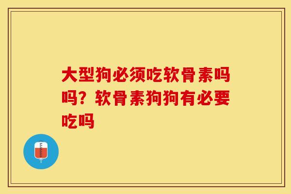 大型狗必须吃软骨素吗吗？软骨素狗狗有必要吃吗