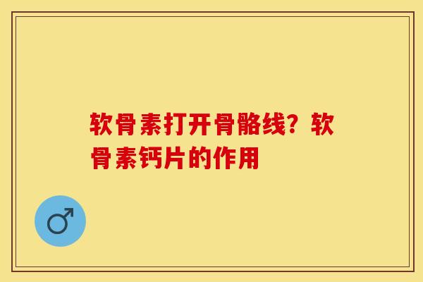 软骨素打开骨骼线？软骨素钙片的作用