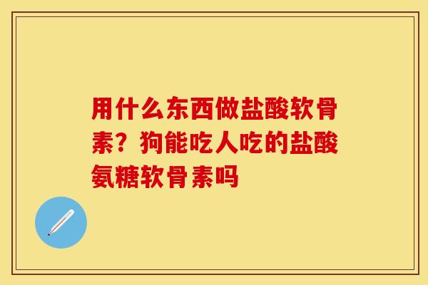 用什么东西做盐酸软骨素？狗能吃人吃的盐酸氨糖软骨素吗