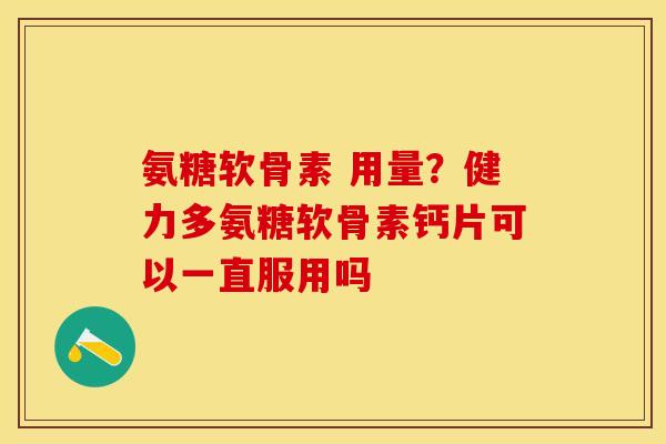 氨糖软骨素 用量？健力多氨糖软骨素钙片可以一直服用吗
