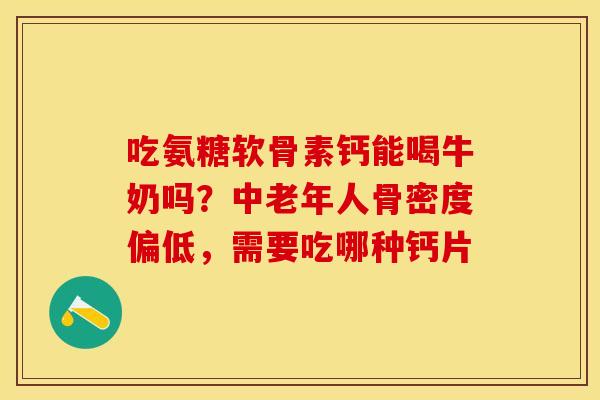 吃氨糖软骨素钙能喝牛奶吗？中老年人骨密度偏低，需要吃哪种钙片-第1张图片-关节保镖