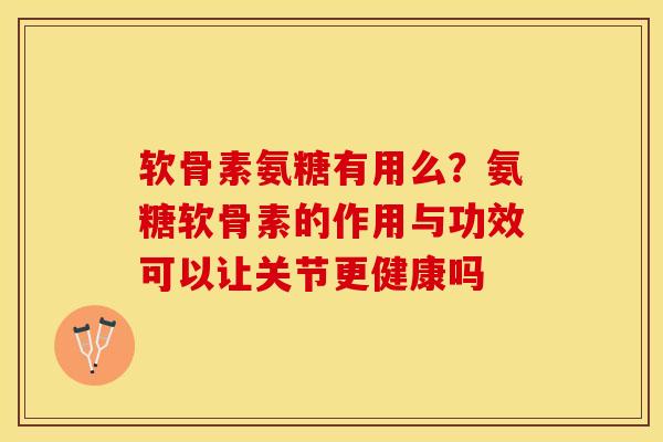 软骨素氨糖有用么？氨糖软骨素的作用与功效可以让关节更健康吗