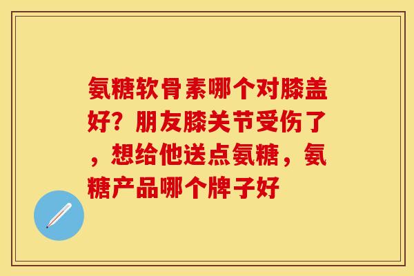 氨糖软骨素哪个对膝盖好？朋友膝关节受伤了，想给他送点氨糖，氨糖产品哪个牌子好-第1张图片-关节保镖
