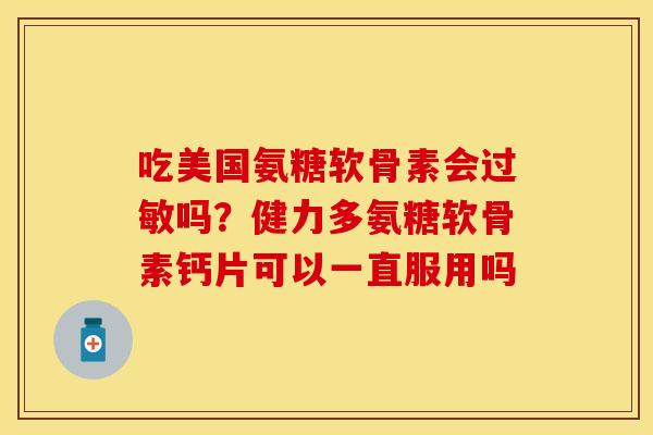 吃美国氨糖软骨素会过敏吗？健力多氨糖软骨素钙片可以一直服用吗