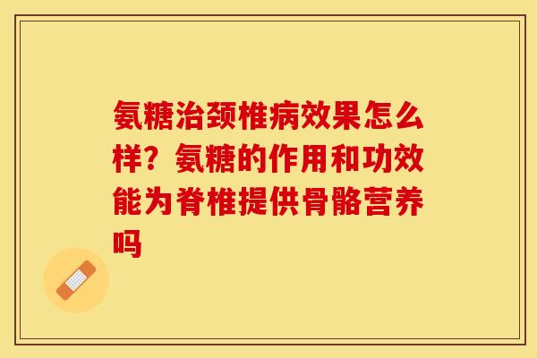氨糖治颈椎病效果怎么样？氨糖的作用和功效能为脊椎提供骨骼营养吗