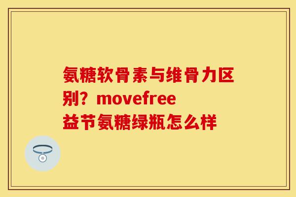 氨糖软骨素与维骨力区别？movefree益节氨糖绿瓶怎么样