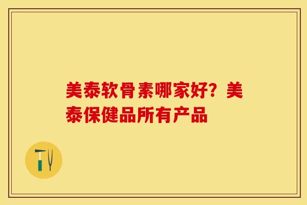 美泰软骨素哪家好？美泰保健品所有产品