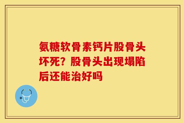 氨糖软骨素钙片股骨头坏死？股骨头出现塌陷后还能治好吗