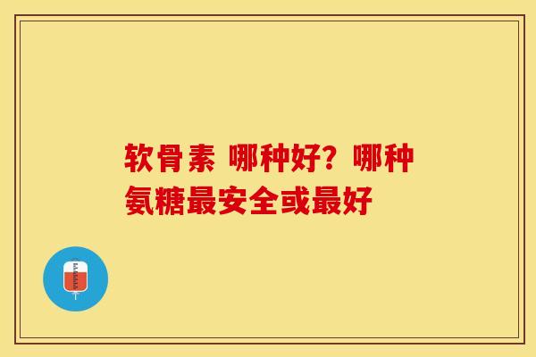 软骨素 哪种好？哪种氨糖最安全或最好