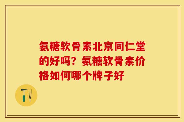 氨糖软骨素北京同仁堂的好吗？氨糖软骨素价格如何哪个牌子好