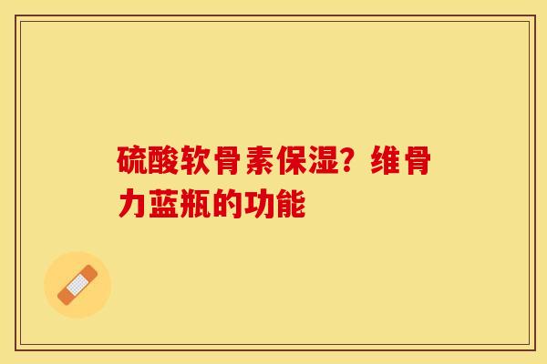 硫酸软骨素保湿？维骨力蓝瓶的功能