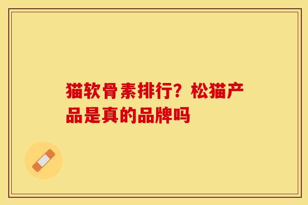 猫软骨素排行？松猫产品是真的品牌吗