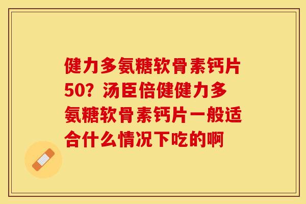 健力多氨糖软骨素钙片50？汤臣倍健健力多氨糖软骨素钙片一般适合什么情况下吃的啊