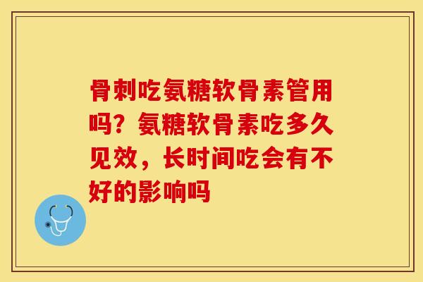 骨刺吃氨糖软骨素管用吗？氨糖软骨素吃多久见效，长时间吃会有不好的影响吗