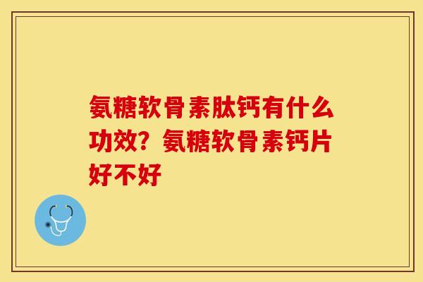 氨糖软骨素肽钙有什么功效？氨糖软骨素钙片好不好