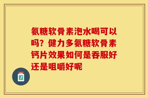 氨糖软骨素泡水喝可以吗？健力多氨糖软骨素钙片效果如何是吞服好还是咀嚼好呢