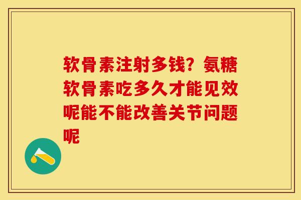 软骨素注射多钱？氨糖软骨素吃多久才能见效呢能不能改善关节问题呢