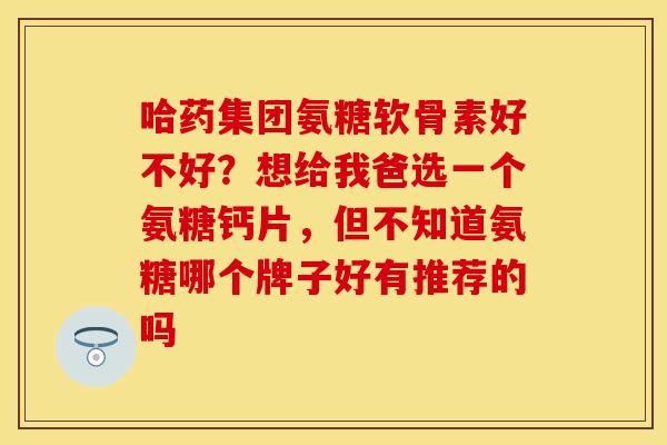 哈药集团氨糖软骨素好不好？想给我爸选一个氨糖钙片，但不知道氨糖哪个牌子好有推荐的吗