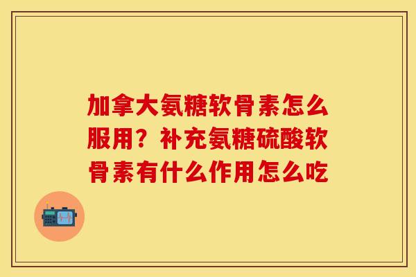 加拿大氨糖软骨素怎么服用？补充氨糖硫酸软骨素有什么作用怎么吃