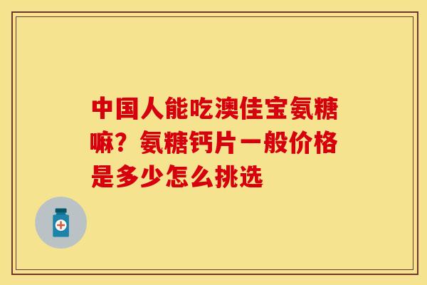 中国人能吃澳佳宝氨糖嘛？氨糖钙片一般价格是多少怎么挑选