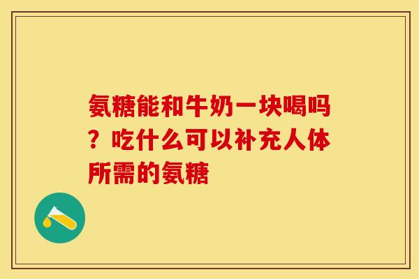 氨糖能和牛奶一块喝吗？吃什么可以补充人体所需的氨糖