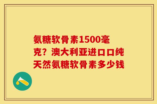 氨糖软骨素1500毫克？澳大利亚进口口纯天然氨糖软骨素多少钱
