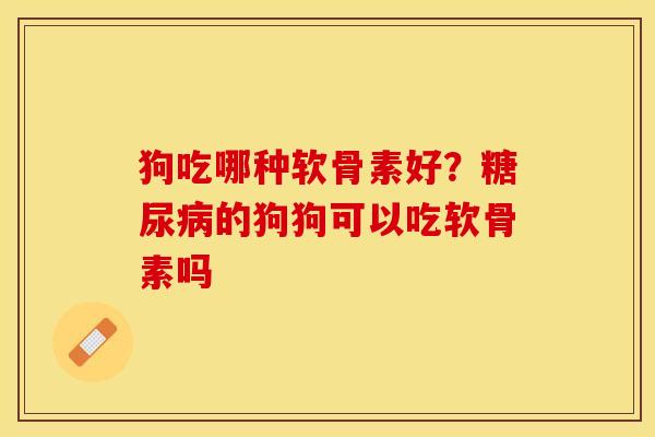 狗吃哪种软骨素好？糖尿病的狗狗可以吃软骨素吗