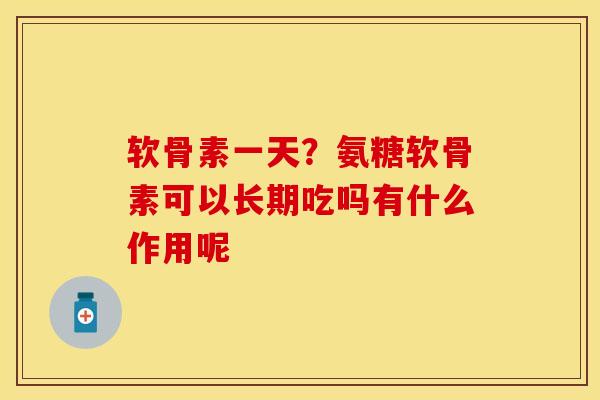 软骨素一天？氨糖软骨素可以长期吃吗有什么作用呢