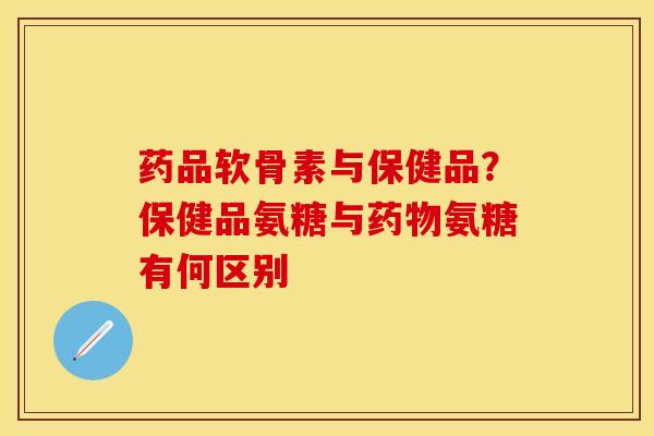 药品软骨素与保健品？保健品氨糖与药物氨糖有何区别
