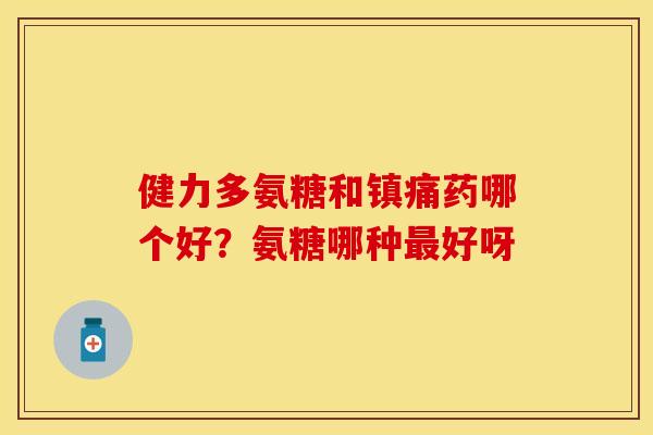 健力多氨糖和镇痛药哪个好？氨糖哪种最好呀