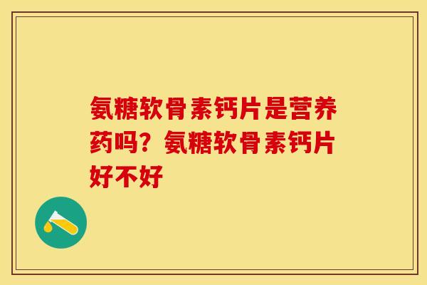 氨糖软骨素钙片是营养药吗？氨糖软骨素钙片好不好