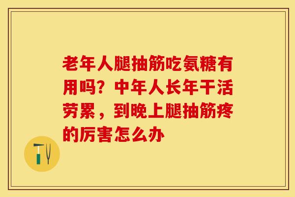 老年人腿抽筋吃氨糖有用吗？中年人长年干活劳累，到晚上腿抽筋疼的厉害怎么办