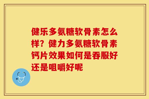 健乐多氨糖软骨素怎么样？健力多氨糖软骨素钙片效果如何是吞服好还是咀嚼好呢