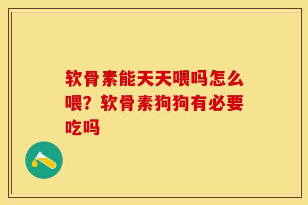 软骨素能天天喂吗怎么喂？软骨素狗狗有必要吃吗