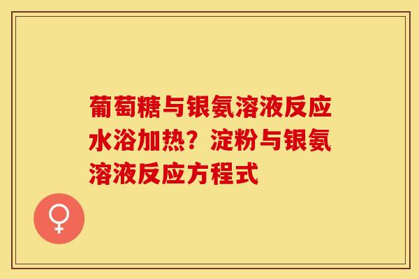 葡萄糖与银氨溶液反应水浴加热？淀粉与银氨溶液反应方程式