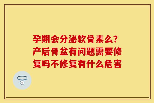 孕期会分泌软骨素么？产后骨盆有问题需要修复吗不修复有什么危害