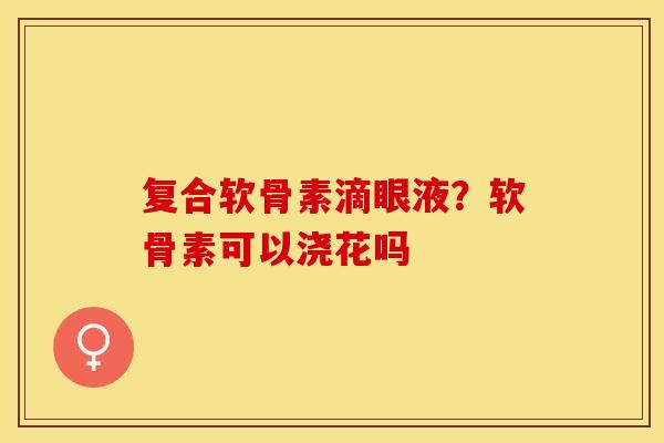 复合软骨素滴眼液？软骨素可以浇花吗