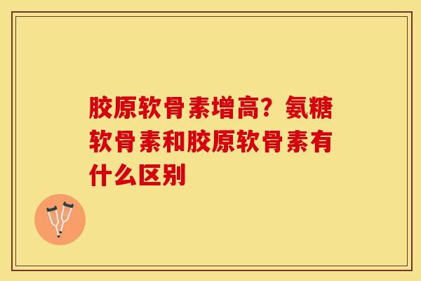胶原软骨素增高？氨糖软骨素和胶原软骨素有什么区别