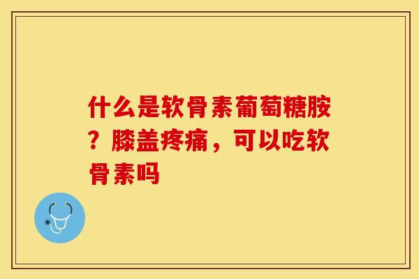 什么是软骨素葡萄糖胺？膝盖疼痛，可以吃软骨素吗