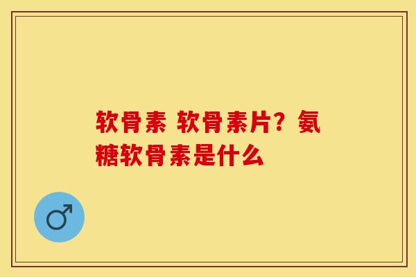 软骨素 软骨素片？氨糖软骨素是什么