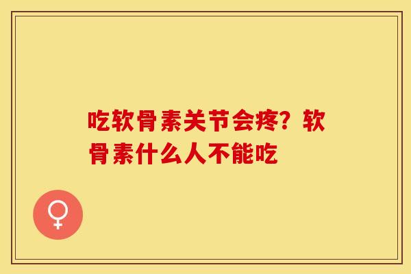 吃软骨素关节会疼？软骨素什么人不能吃