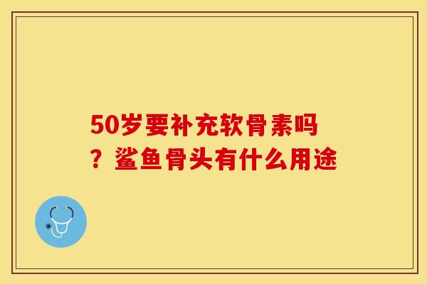 50岁要补充软骨素吗？鲨鱼骨头有什么用途