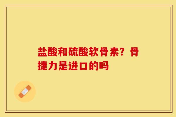 盐酸和硫酸软骨素？骨捷力是进口的吗