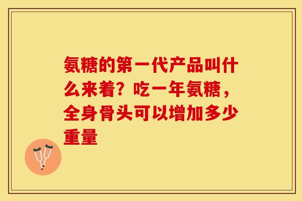 氨糖的第一代产品叫什么来着？吃一年氨糖，全身骨头可以增加多少重量
